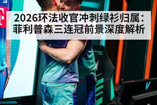 2026环法收官冲刺绿衫归属:菲利普森三连冠前景深度解析