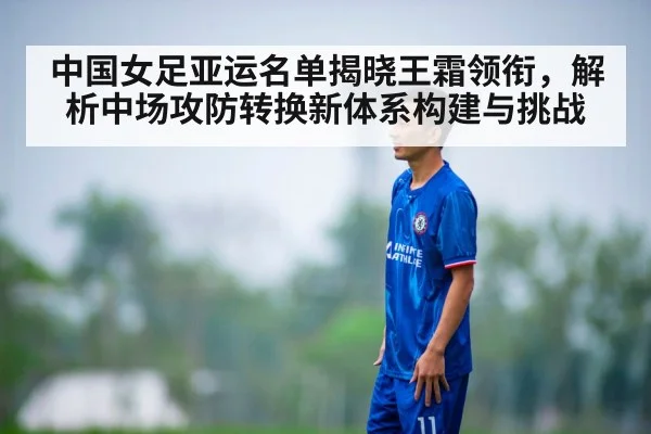 中国女足亚运名单揭晓王霜领衔，解析中场攻防转换新体系构建与挑战