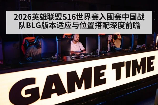 2026英雄联盟S16世界赛入围赛中国战队BLG版本适应与位置搭配深度前瞻