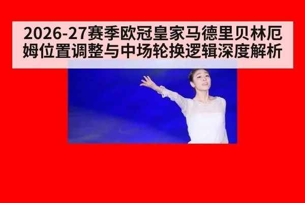 2026-27赛季欧冠皇家马德里贝林厄姆位置调整与中场轮换逻辑深度解析