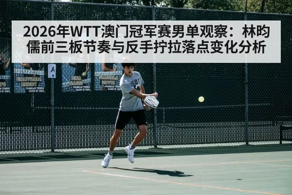 2026年WTT澳门冠军赛男单观察：林昀儒前三板节奏与反手拧拉落点变化分析
