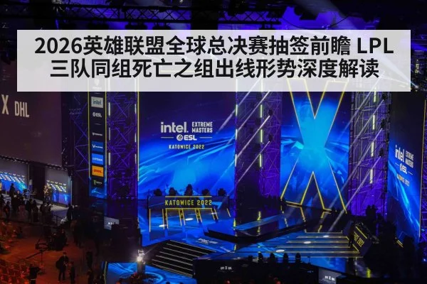 2026英雄联盟全球总决赛抽签前瞻 LPL三队同组死亡之组出线形势深度解读