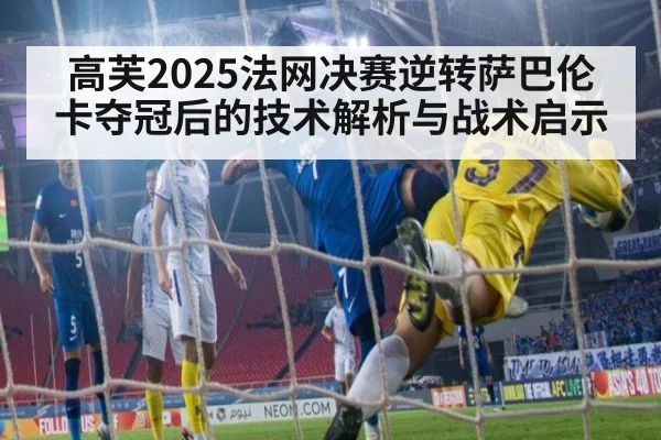 高芙2025法网决赛逆转萨巴伦卡夺冠后的技术解析与战术启示