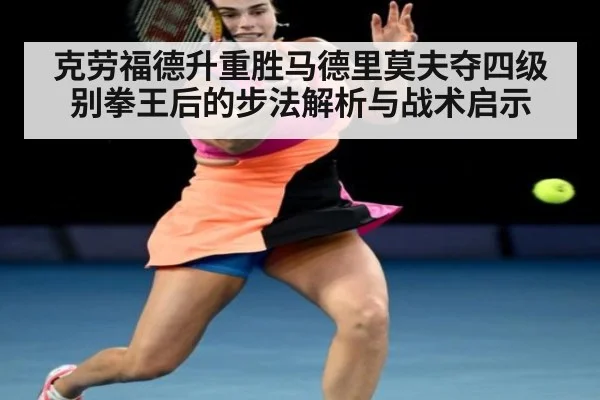 克劳福德升重胜马德里莫夫夺四级别拳王后的步法解析与战术启示